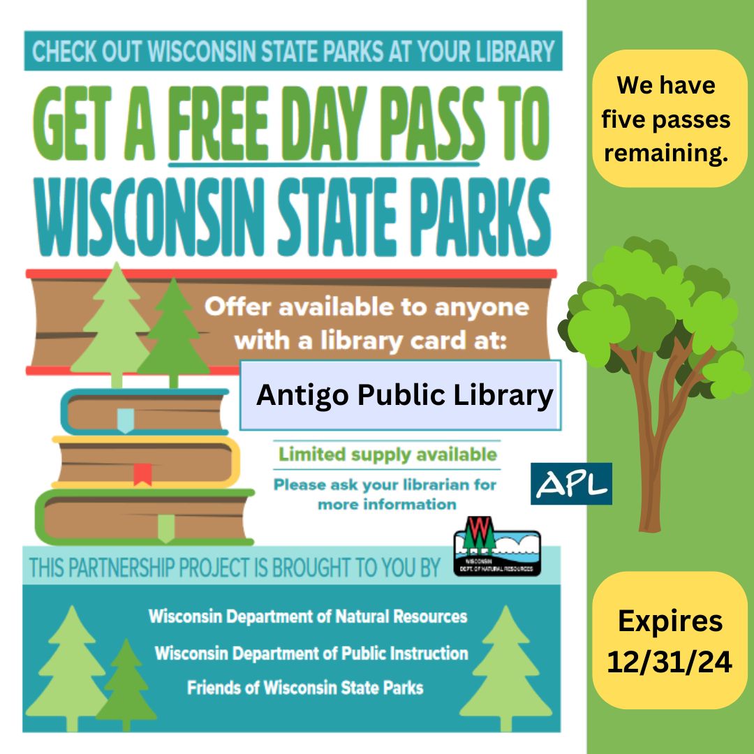 GET A FREE DAY PASS TO WISCONSIN STATE PARKS Offer available to anyone with a library card at: Antigo Public Library Limited supply available Please ask your librarian for more information We have 5 passes remaining Offer expires 12/31/2024 THIS PARTNERSHIP PROJECT IS BROUGHT TO YOU BY: Wisconsin Department of Natural Resources Wisconsin Department of Public Instruction Friends of Wisconsin State Parks