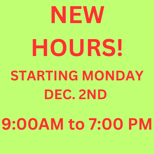 New Hours! Starting Monday, December 2nd 9:00AM to 7:00PM