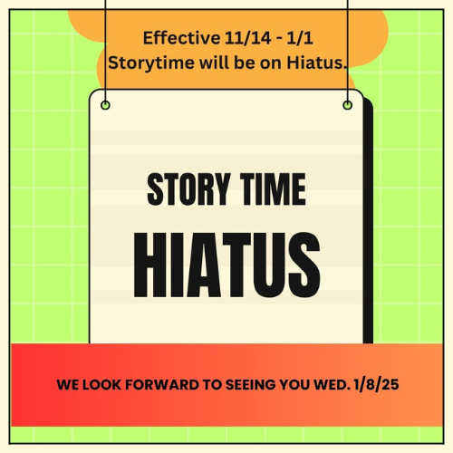 Effective 11/14 - 1/1 Storytime will be on Hiatus. Story Time Hiatus we look forward to seeing you Wed 1/8/25